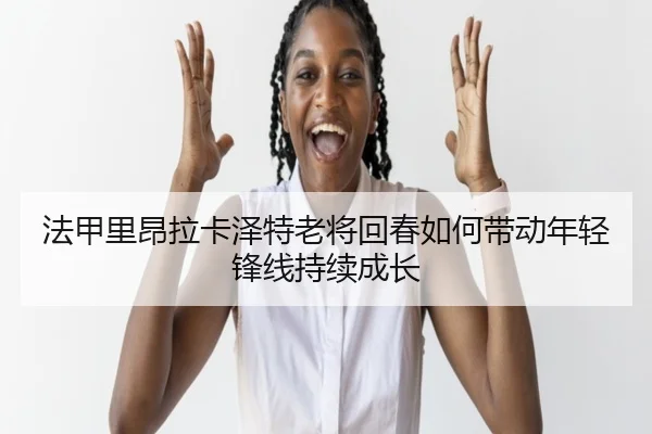 法甲里昂拉卡泽特老将回春如何带动年轻锋线持续成长