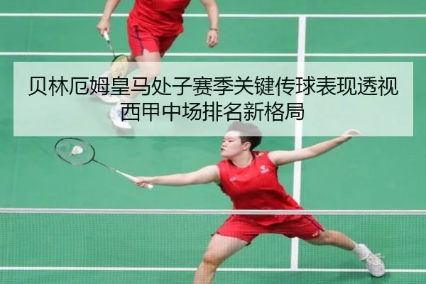 贝林厄姆皇马处子赛季关键传球表现透视西甲中场排名新格局