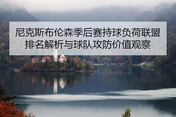 尼克斯布伦森季后赛持球负荷联盟排名解析与球队攻防价值观察