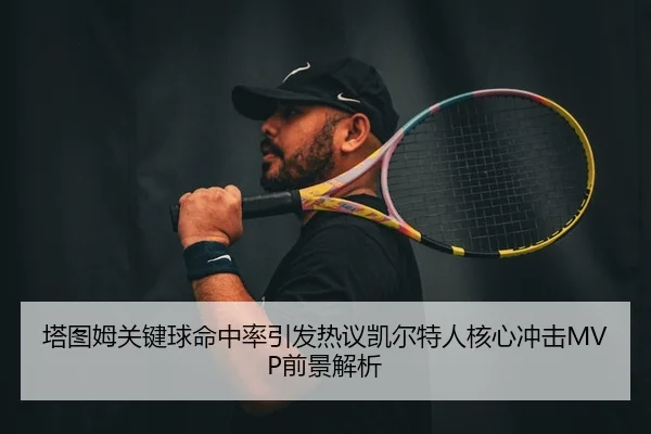 塔图姆关键球命中率引发热议凯尔特人核心冲击MVP前景解析