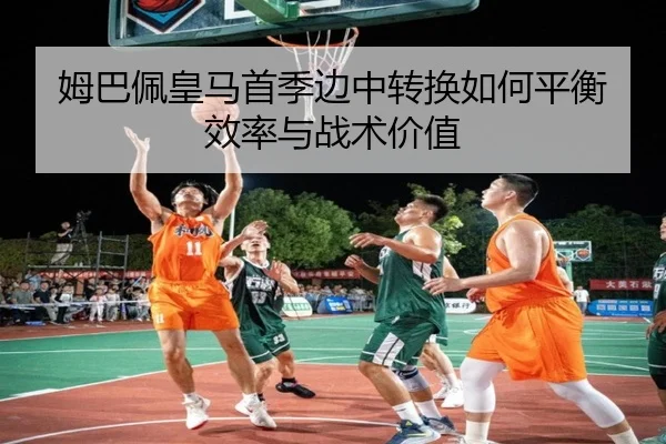 姆巴佩皇马首季边中转换如何平衡效率与战术价值