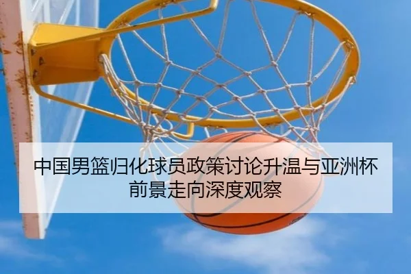 中国男篮归化球员政策讨论升温与亚洲杯前景走向深度观察