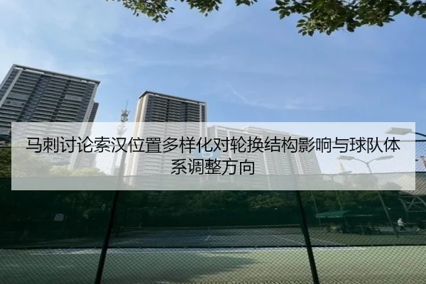 马刺讨论索汉位置多样化对轮换结构影响与球队体系调整方向