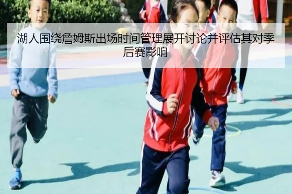 湖人围绕詹姆斯出场时间管理展开讨论并评估其对季后赛影响