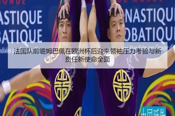 法国队前瞻姆巴佩在欧洲杯后迎来领袖压力考验与新责任新使命全面