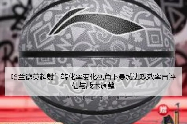 哈兰德英超射门转化率变化视角下曼城进攻效率再评估与战术调整