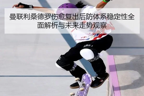 曼联利桑德罗伤愈复出后防体系稳定性全面解析与未来走势观察