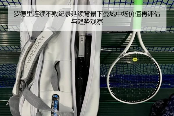 罗德里连续不败纪录延续背景下曼城中场价值再评估与趋势观察