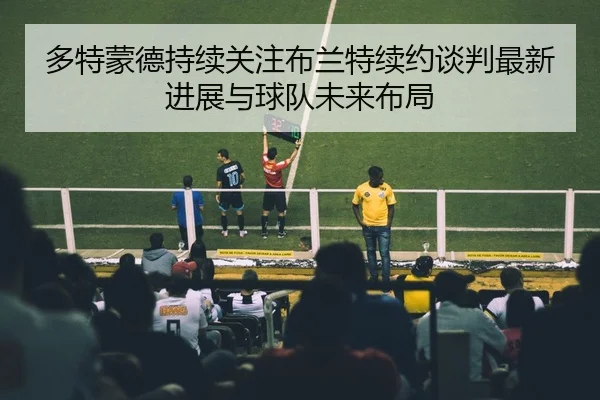 多特蒙德持续关注布兰特续约谈判最新进展与球队未来布局
