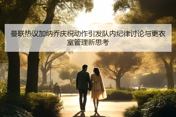 曼联热议加纳乔庆祝动作引发队内纪律讨论与更衣室管理新思考