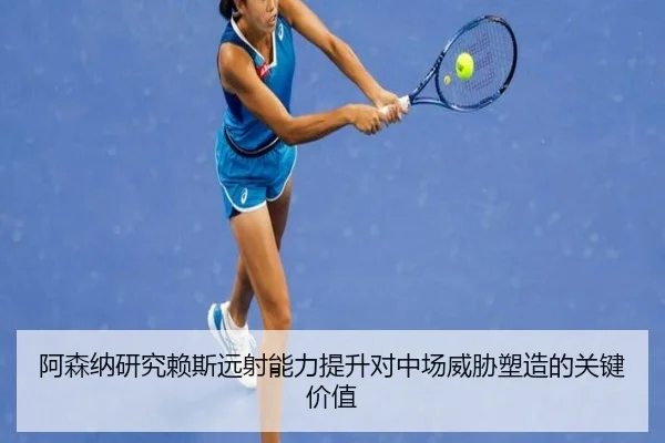 阿森纳研究赖斯远射能力提升对中场威胁塑造的关键价值