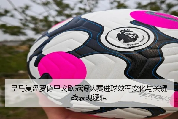 皇马复盘罗德里戈欧冠淘汰赛进球效率变化与关键战表现逻辑