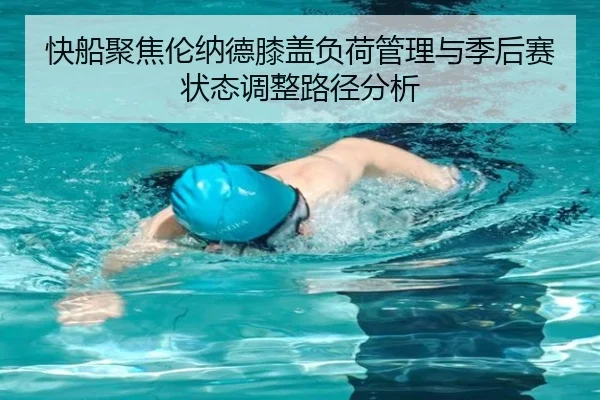 快船聚焦伦纳德膝盖负荷管理与季后赛状态调整路径分析