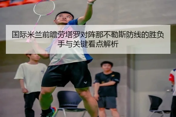 国际米兰前瞻劳塔罗对阵那不勒斯防线的胜负手与关键看点解析