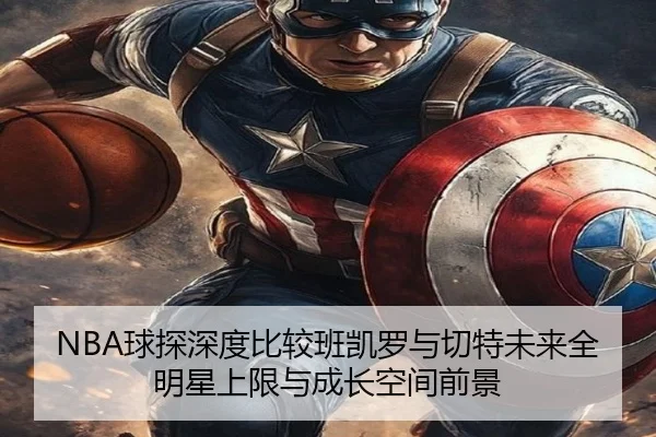 NBA球探深度比较班凯罗与切特未来全明星上限与成长空间前景