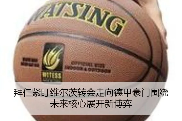 拜仁紧盯维尔茨转会走向德甲豪门围绕未来核心展开新博弈