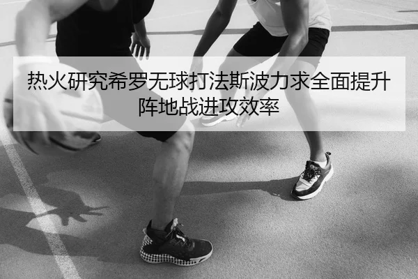 热火研究希罗无球打法斯波力求全面提升阵地战进攻效率