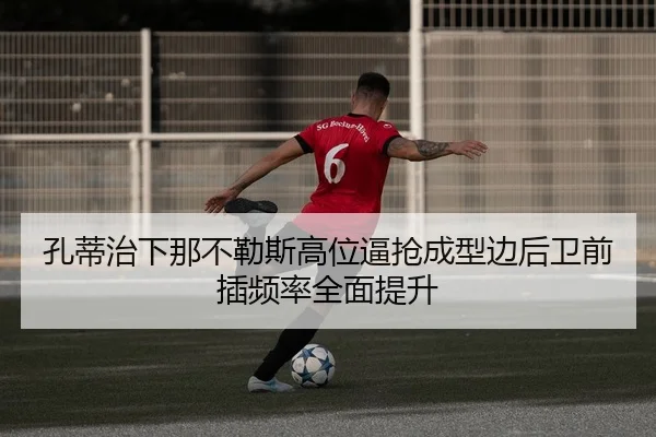 孔蒂治下那不勒斯高位逼抢成型边后卫前插频率全面提升