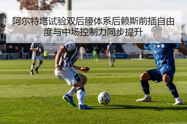 阿尔特塔试验双后腰体系后赖斯前插自由度与中场控制力同步提升